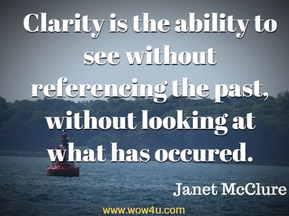 Clarity is the ability to see without referencing the past, without looking at what has occurred. Janet McClure, The Source Adventure
 