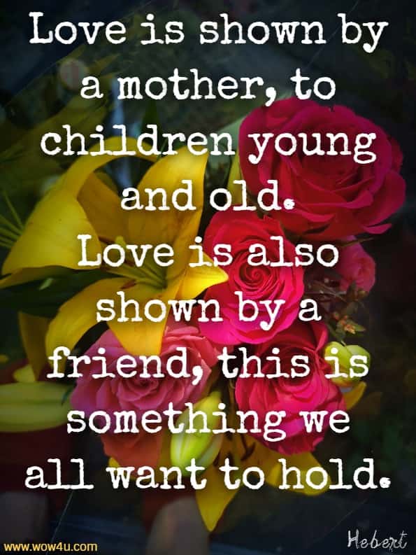 Love is shown by a mother, to children young and old.
Love is also shown by a friend, this is something we all want to hold.  Julie Hebert, Love Means
