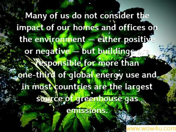 Many of us do not consider the impact of our homes and offices on the environment ï¿½ either positive or negative ï¿½ but buildings are responsible for more than one-third of global energy use and in most countries are the largest source of greenhouse gas emissions.
.United Nations Environment Programme
