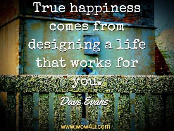 True happiness comes from designing a life that works for you.  Bill Burnett; Dave Evans, Designing Your Life
