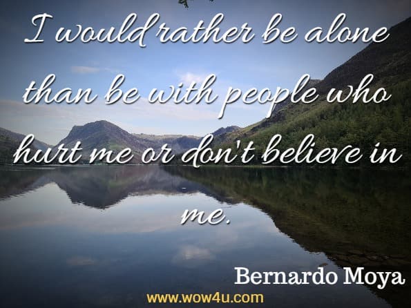 I would rather be alone than be with people who hurt me or don't believe in me.
Bernardo Moya, The Question: Find Your True Purpose - Google Books Result
