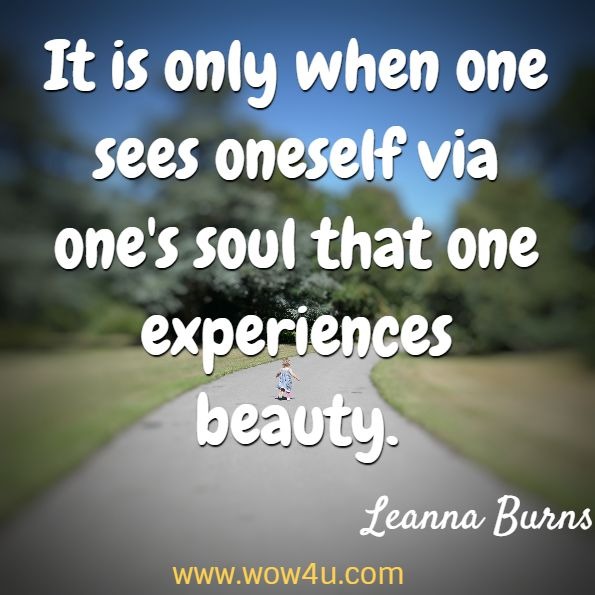It is only when one sees oneself via one's soul that one experiences beauty. Leanna Burns, Soul Beautiful, Naturally
 