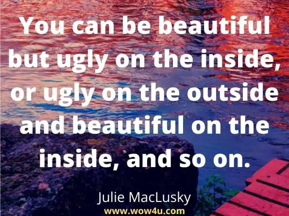 You can be beautiful but ugly on the inside, or ugly on the outside and beautiful on the inside, and so on.
Julie MacLusky, ‎Robyn Cox, Teaching Creative Writing In The Primary School
 