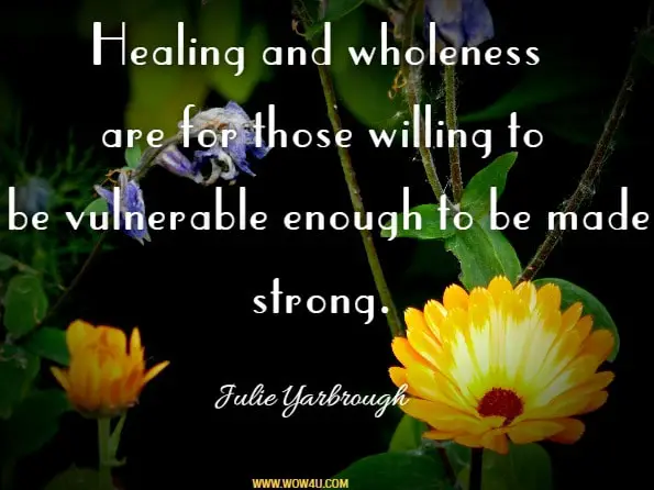 Healing and wholeness are for those willing to be vulnerable enough to be made strong. Julie Yarbrough, Beyond The Broken Heart 
