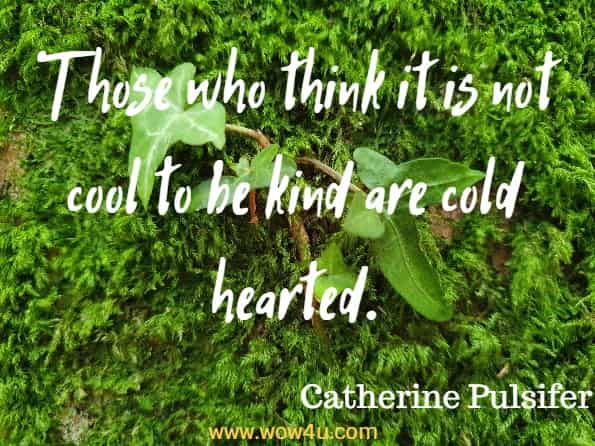 Those who think it is not cool to be kind are cold hearted. Catherine Pulsifer
