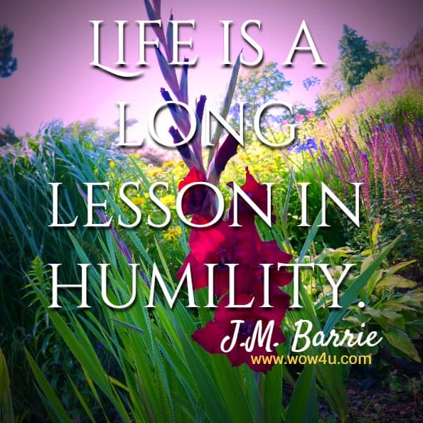 Life is a long lesson in humility.  J.M. Barrie 
