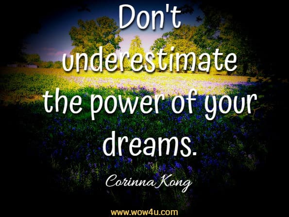  Don't underestimate the power of your dreams.  Corinna Kong, Train For Joy 
