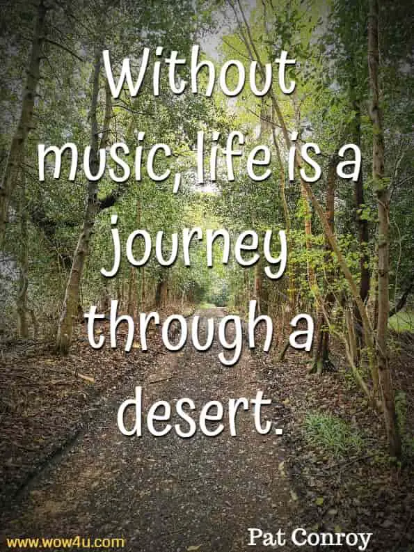 Without music, life is a journey through a desert. Pat Conroy