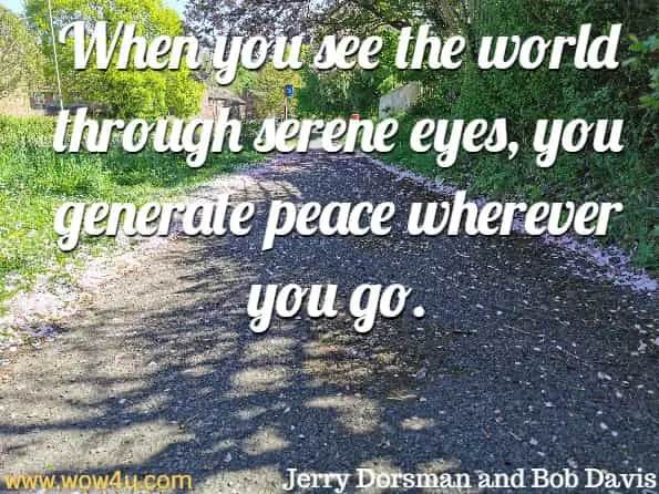 When you see the world through serene eyes, you generate peace wherever you go. Jerry Dorsman and Bob Davis, How to Achieve Peace of Mind