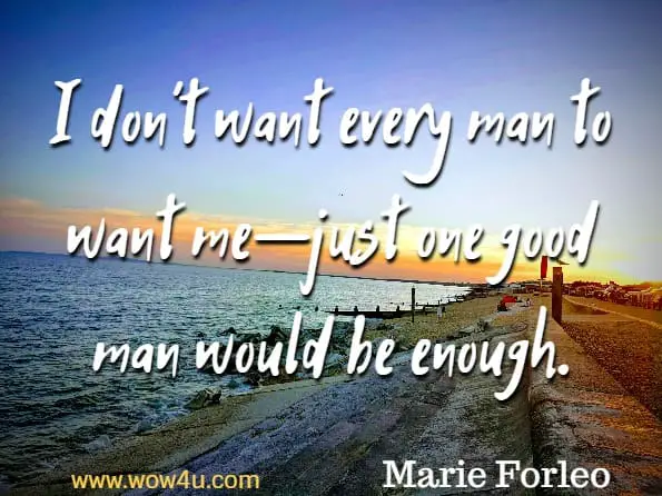 I don’t want every man to want me—just one good man would be enough. Marie Forleo, Make Every Man You Want
 