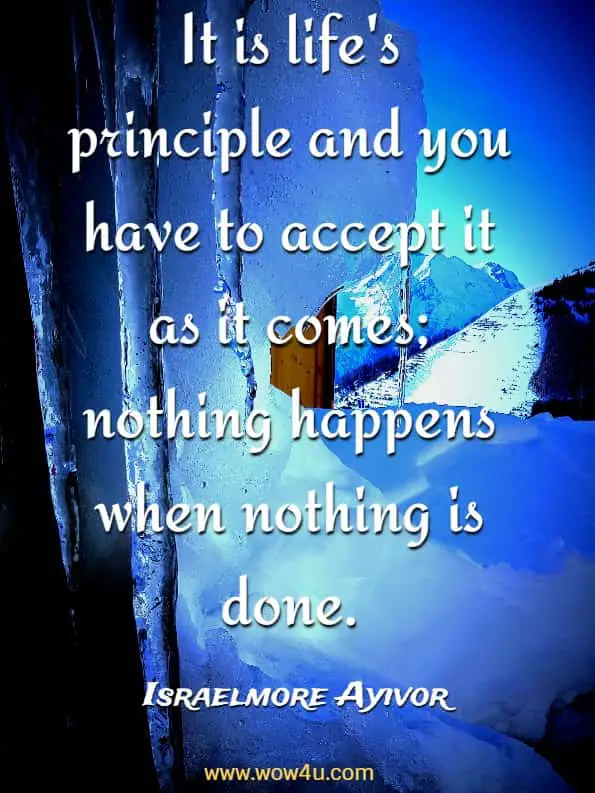 It is life's principle and you have to accept it as it comes; nothing happens when nothing is done.

