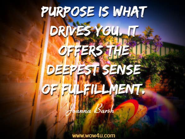 Purpose is what drives you. It offers the deepest sense of fulfillment.   Joanna Barsh, Grow Wherever You Work 

