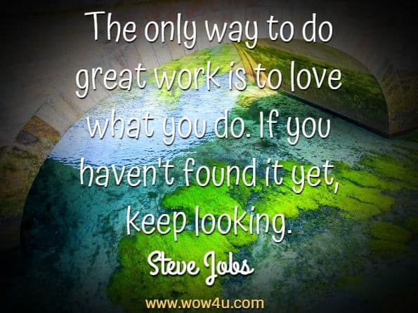 The only way to do great work is to love what you do. 
If you haven't found it yet, keep looking. Steve Jobs 
