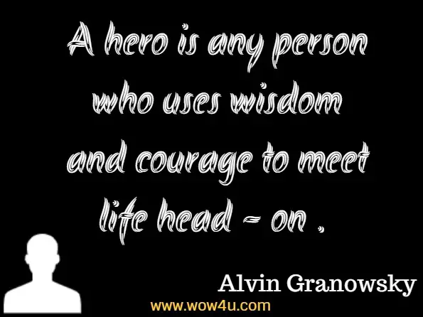 A hero is any person who uses wisdom and courage to meet life head-on. Alvin Granowsky, The Student's Anthology
