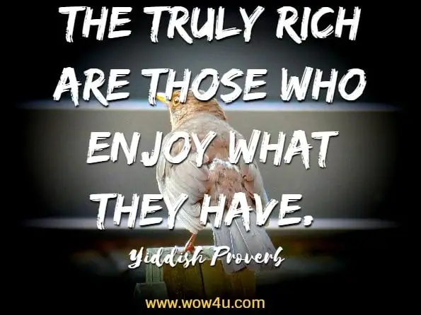 The truly rich are those who enjoy what they have. Yiddish Proverb
 