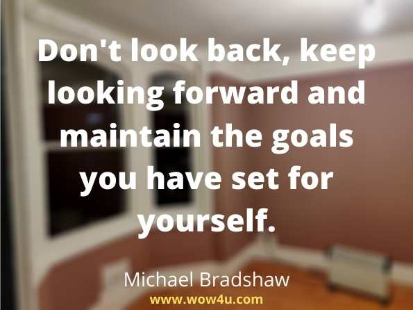 Don't look back, keep looking forward and maintain the goals you have set for yourself.  
 Michael Bradshaw,  Keeping It Real