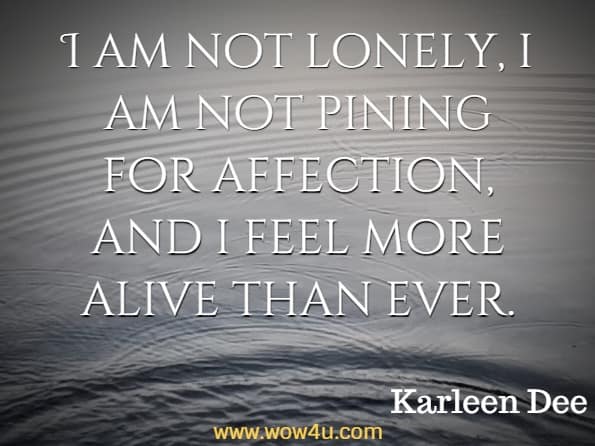 I am not lonely, i am not pining for affection, and i feel more alive than ever.
Karleen Dee, 101 Reasons Why It's Great to Be Single
