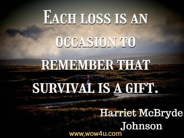 Each loss is an occasion to remember that survival is a gift. Harriet McBryde Johnson, Too Late to Die Young
