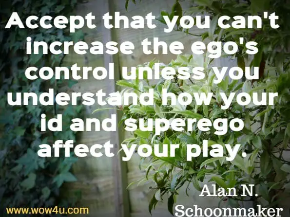 Accept that you can't increase the ego's control unless you understand how your id and superego affect your play. Alan N. Schoonmaker, Your Worst Poker Enemy

 