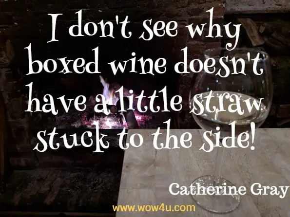 I don't see why boxed wine doesn't have a little straw stuck to the side! Catherine Gray, The Unexpected Joy of Being Sober
 
