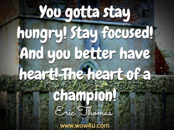 You gotta stay hungry! Stay focused! And you better have heart! The heart of a champion! Eric Thomas 
