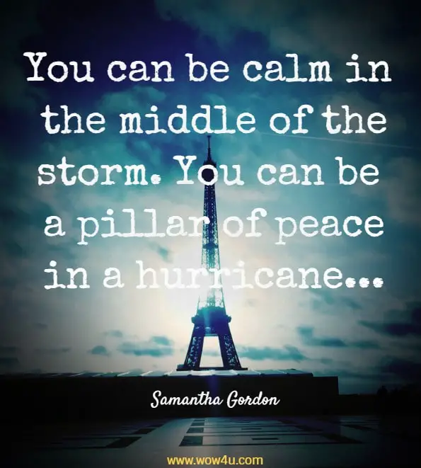 You can be calm in the middle of the storm. You can be a pillar of peace in a hurricane. Let's find the eye of the storm. Let's be the eye of the storm until it dissipates. Samantha Gordon, How To Be Zen In A Crisis
 