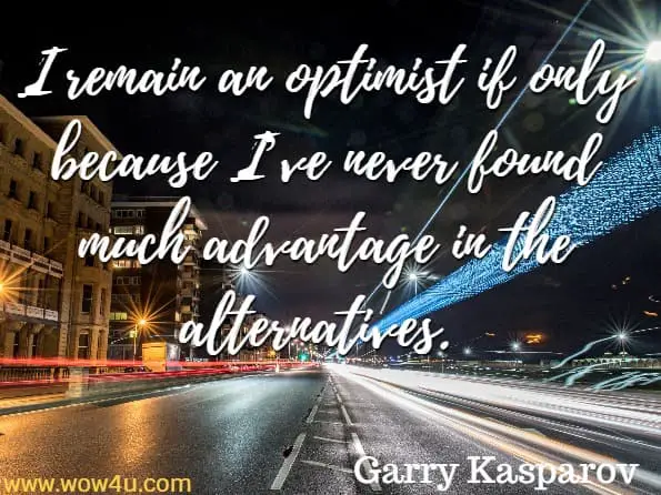 I remain an optimist if only because I’ve never found much advantage in the alternatives. Garry Kasparov, Deep Thinking
