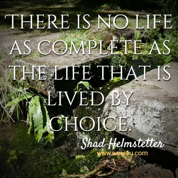 There is no life as complete as the life that is lived by choice.  Shad Helmstetter, Ph. D. 
