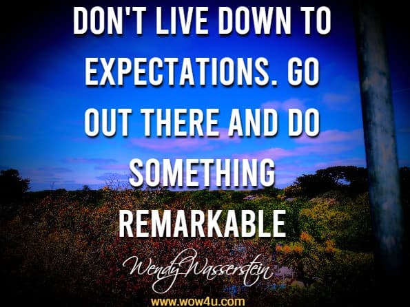 Don't live down to expectations. Go out there and do something remarkable.  Wendy Wasserstein
