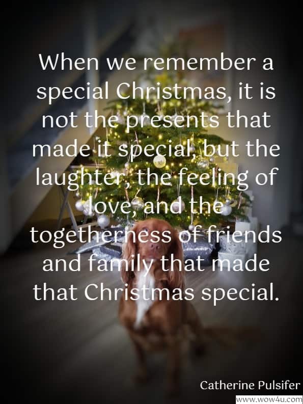 When we remember a special Christmas, it is not the presents that 
made it special, but the laughter, the feeling of love, and the 
 togetherness of friends and family  that made that Christmas special.
