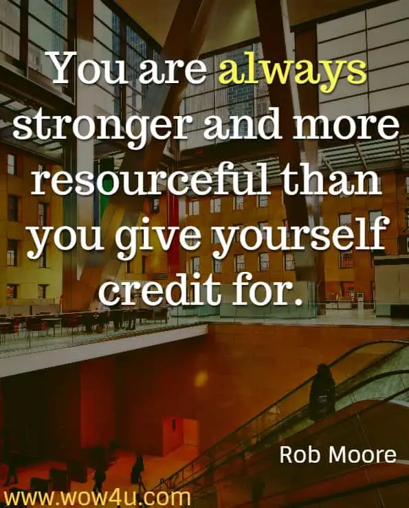 You are always stronger and more resourceful than you give yourself credit for. Rob Moore, Start Now, Get Perfect Later

