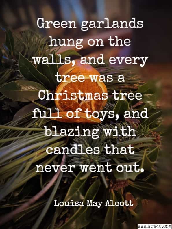 Green garlands hung on the walls, and every tree was a Christmas tree full of toys, and blazing with candles that never went out. Louisa May Alcott, A Christmas Dream, and How It Came to Be True.
