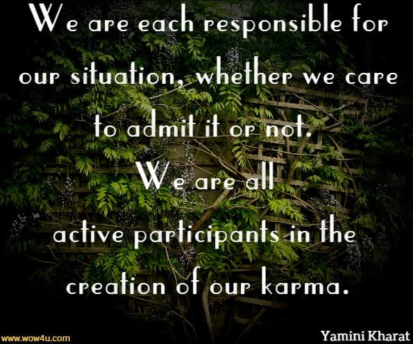 We are each responsible for our situation, whether we care to admit it or not. We are all active participants in the creation of our karma.

