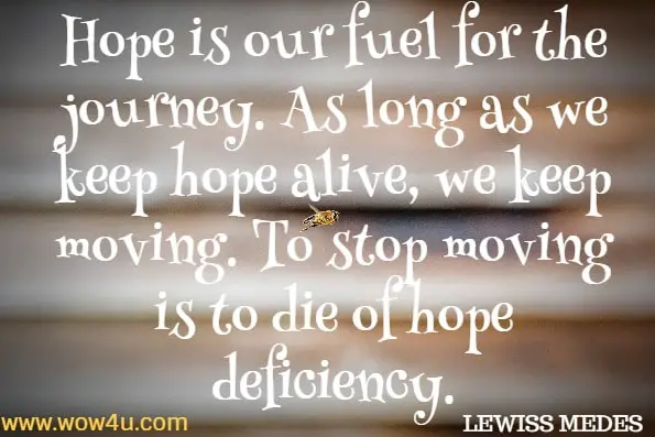 Hope is our fuel for the journey. As long as we keep hope alive, we keep moving. To stop moving is to die of hope deficiency. LEWISS MEDES, KEEPING HOPE ALIVE
 