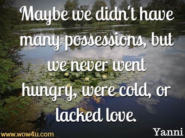 Maybe we didn't have many possessions, but we never 
went hungry, were cold, or lacked love. Yanni