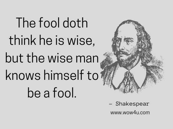 The fool doth think he is wise, but the wise man knows himself to be a fool. Shakespear
