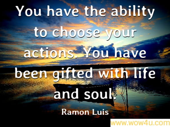 You have the ability to choose your actions. You have been gifted with life and soul. Ramon Luis, Catch The Wave
