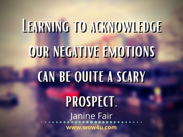 Learning to acknowledge our negative emotions canbe quite a scary prospect.Janine Fair, Growing into life
