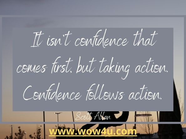 It isn't confidence that comes first, but taking action. 
Confidence follows action. Scott Allan, Do It Scared  
