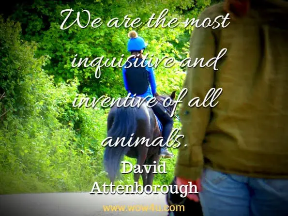 We are the most inquisitive and inventive of all animals. David Attenborough, Our Planet 

