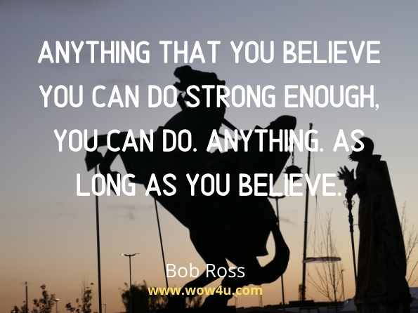 Anything that you believe you can do strong enough, you can do. Anything. As long as you believe. Bob Ross
