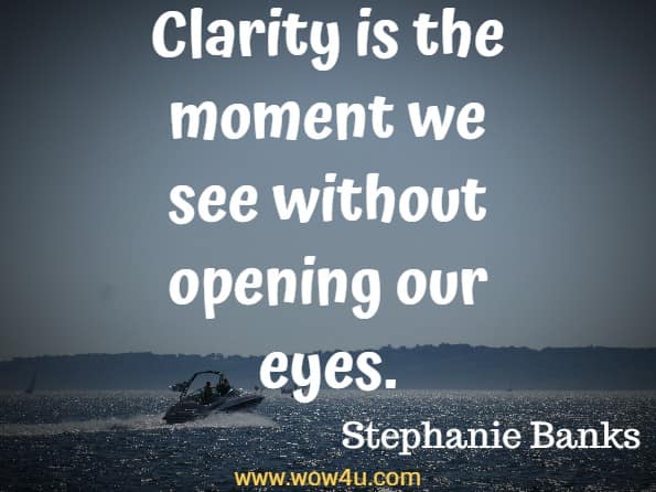 Clarity is the moment we see without opening our eyes. Stephanie Banks, A Soulful Awakening - Page 72
 