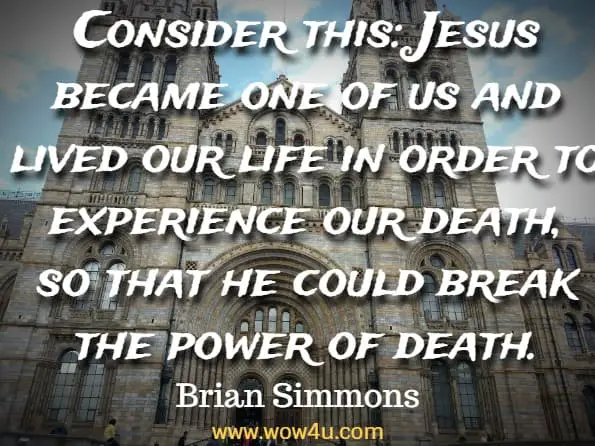Consider this: Jesus became one of us and lived our life in
 order to experience our death, 
so that he could break the power of death. Brian Simmons, Jeremy Bouma,  Grace and Hope
 