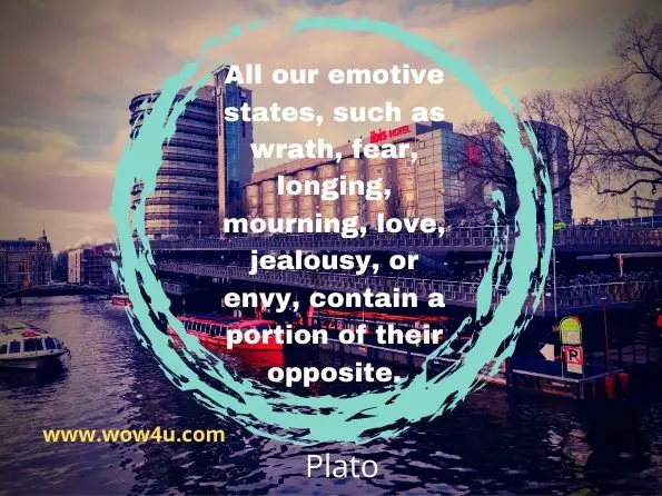 All our emotive states, such as wrath, fear, longing, mourning, love, jealousy, or envy, contain a portion of their opposite. Plato, Philebus
 
