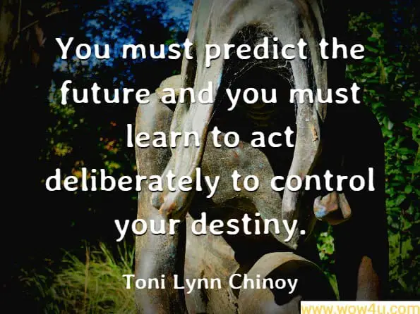 You must predict the future and you must learn to act deliberately to control your destiny. Toni Lynn Chinoy, What to Do When It Rains
