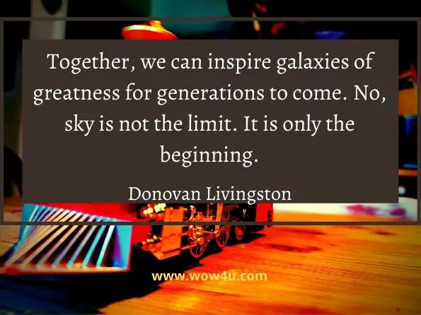 Together, we can inspire galaxies of greatness for generations to come. 
No, sky is not the limit. It is only the beginning. Donovan Livingston
