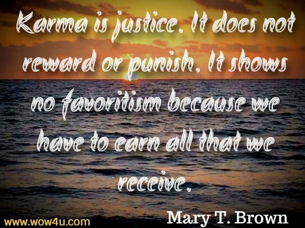 Karma is justice. It does not reward or punish. It shows no favoritism because we have to earn all that we receive. Mary T. Brown, The Power of Karma 