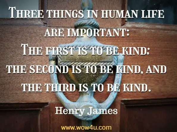 Three things in human life are important: The first is to be kind; the second is to be kind, and the third is to be kind. Henry James 
