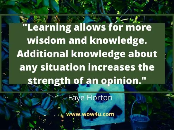 Learning allows for more wisdom and knowledge.
 Additional knowledge about any situation increases the strength of an opinion. Faye Horton, Decisions of Life 
