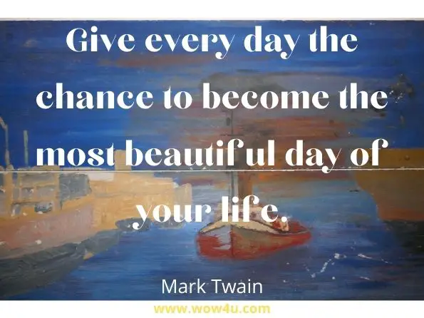 Give every day the chance to become the most beautiful day of your life. Mark Twain
